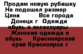 Продам новую рубашку.Не подошел размер.  › Цена ­ 400 - Все города, Донецк г. Одежда, обувь и аксессуары » Женская одежда и обувь   . Красноярский край,Красноярск г.